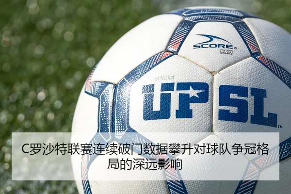 C罗沙特联赛连续破门数据攀升对球队争冠格局的深远影响
