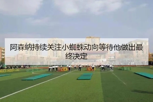 阿森纳持续关注小蜘蛛动向等待他做出最终决定